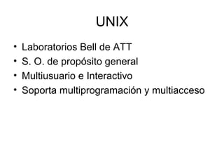 UNIX
• Laboratorios Bell de ATT
• S. O. de propósito general
• Multiusuario e Interactivo
• Soporta multiprogramación y multiacceso
 
