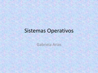 Sistemas Operativos
Gabriela Arias
 