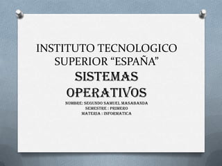 INSTITUTO TECNOLOGICO
SUPERIOR “ESPAÑA”
SISTEMAS
OPERATIVOS
nombre: SEGUNDO SAMUEL MASABANDA
SEMESTRE : PRIMERO
MATERIA : INFORMATICA
 