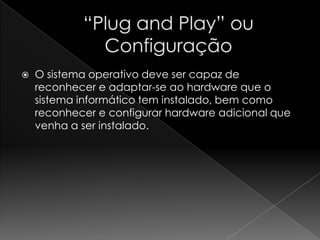  O sistema operativo deve ser capaz de
reconhecer e adaptar-se ao hardware que o
sistema informático tem instalado, bem como
reconhecer e configurar hardware adicional que
venha a ser instalado.
 