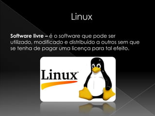 Software livre – é o software que pode ser
utilizado, modificado e distribuído a outros sem que
se tenha de pagar uma licença para tal efeito.
 
