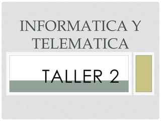 TALLER 2
INFORMATICA Y
TELEMATICA
 