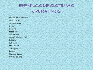EJEMPLOS DE SISTEMAS
OPERATIVOS
• Microsoft Windows
• Mac OS X
• GNU/Linux
• Unix
• Solaris
• FreeBSD
• OpenBSD
• Google Chrome OS
• Debian
• Ubuntu
• Mandriva
• Sabayon
• Fedora
• Linpus linux
• Haiku (BeOS)
 