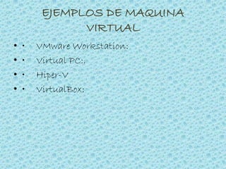 EJEMPLOS DE MAQUINA
VIRTUAL
• • VMware Workstation:
• • Virtual PC:.
• • Hiper-V
• • VirtualBox:
 