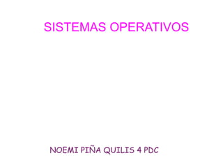 SISTEMAS OPERATIVOS
NOEMI PIÑA QUILIS 4 PDC
 