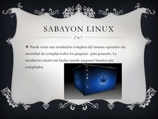 SABAYON LINUX
Puede tener una instalación completa del sistema operativo sin
necesidad de compilar todos los paquetes para poseerlo. La
instalación inicial está hecha usando paquetes binarios pre
compilados.