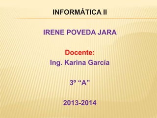INFORMÁTICA II
IRENE POVEDA JARA

Docente:
Ing. Karina García
3º “A”

2013-2014

 