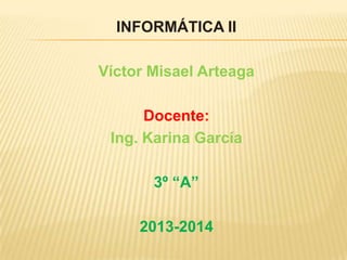 INFORMÁTICA II
Víctor Misael Arteaga

Docente:
Ing. Karina García
3º “A”

2013-2014

 