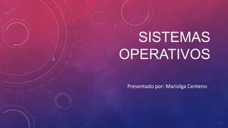 SISTEMAS
OPERATIVOS
Presentado por: Mariolga Centeno

 