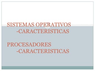 SISTEMAS OPERATIVOS
-CARACTERISTICAS
PROCESADORES
-CARACTERISTICAS

 