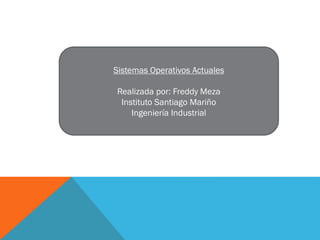 Sistemas Operativos Actuales
Realizada por: Freddy Meza
Instituto Santiago Mariño
Ingeniería Industrial

 
