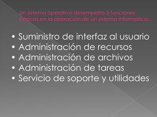 • Suministro de interfaz al usuario
• Administración de recursos
• Administración de archivos
• Administración de tareas
• Servicio de soporte y utilidades

 
