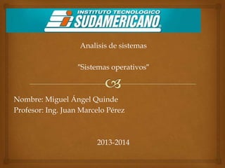Analisis de sistemas

″Sistemas operativos″

Nombre: Miguel Ángel Quinde
Profesor: Ing. Juan Marcelo Pérez

2013-2014

 