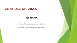 LOS SISTEMAS OPERATIVOS
DEFINICION


Es el software principal de un ordenador que

permite al usuario manejar dicho dispositivo.

 