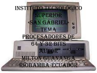 Instituto tecnológico
superior
«san Gabriel»
tema
procesadores de
64 y 32 bits
autor
MILTON GUANANGA
Riobamba-ecuador

 