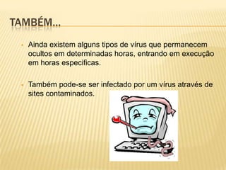 TAMBÉM…


Ainda existem alguns tipos de vírus que permanecem
ocultos em determinadas horas, entrando em execução
em horas especificas.



Também pode-se ser infectado por um vírus através de
sites contaminados.

 
