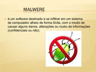 MALWERE


é um software destinado a se infiltrar em um sistema
de computador alheio de forma ilícita, com o intuito de
causar alguns danos, alterações ou roubo de informações
(confidenciais ou não).

 