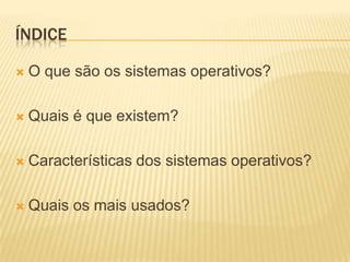 ÍNDICE


O que são os sistemas operativos?



Quais é que existem?



Características dos sistemas operativos?



Quais os mais usados?

 