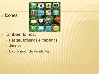 

Ícones



Também temos:




Pastas, ficheiros e trabalhos;
Janelas;
Explorador de windows.

 