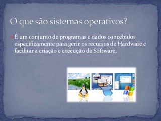  É um conjunto de programas e dados concebidos

especificamente para gerir os recursos de Hardware e
facilitar a criação e execução de Software.

 