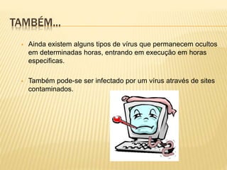 TAMBÉM...


Ainda existem alguns tipos de vírus que permanecem ocultos
em determinadas horas, entrando em execução em horas
especificas.



Também pode-se ser infectado por um vírus através de sites
contaminados.

 