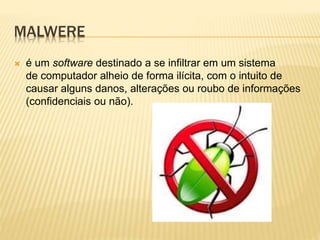 MALWERE


é um software destinado a se infiltrar em um sistema
de computador alheio de forma ilícita, com o intuito de
causar alguns danos, alterações ou roubo de informações
(confidenciais ou não).

 