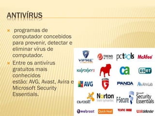 ANTIVÍRUS




programas de
computador concebidos
para prevenir, detectar e
eliminar vírus de
computador.
Entre os antivírus
gratuitos mais
conhecidos
estão: AVG, Avast, Avira e
Microsoft Security
Essentials.

 