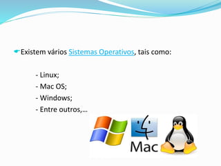 Existem vários Sistemas Operativos, tais como:
- Linux;
- Mac OS;
- Windows;
- Entre outros,…
 