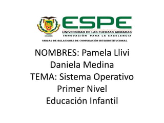 NOMBRES: Pamela Llivi
Daniela Medina
TEMA: Sistema Operativo
Primer Nivel
Educación Infantil
 