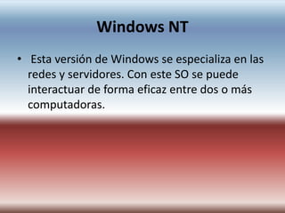 Windows NT
• Esta versión de Windows se especializa en las
redes y servidores. Con este SO se puede
interactuar de forma eficaz entre dos o más
computadoras.
 