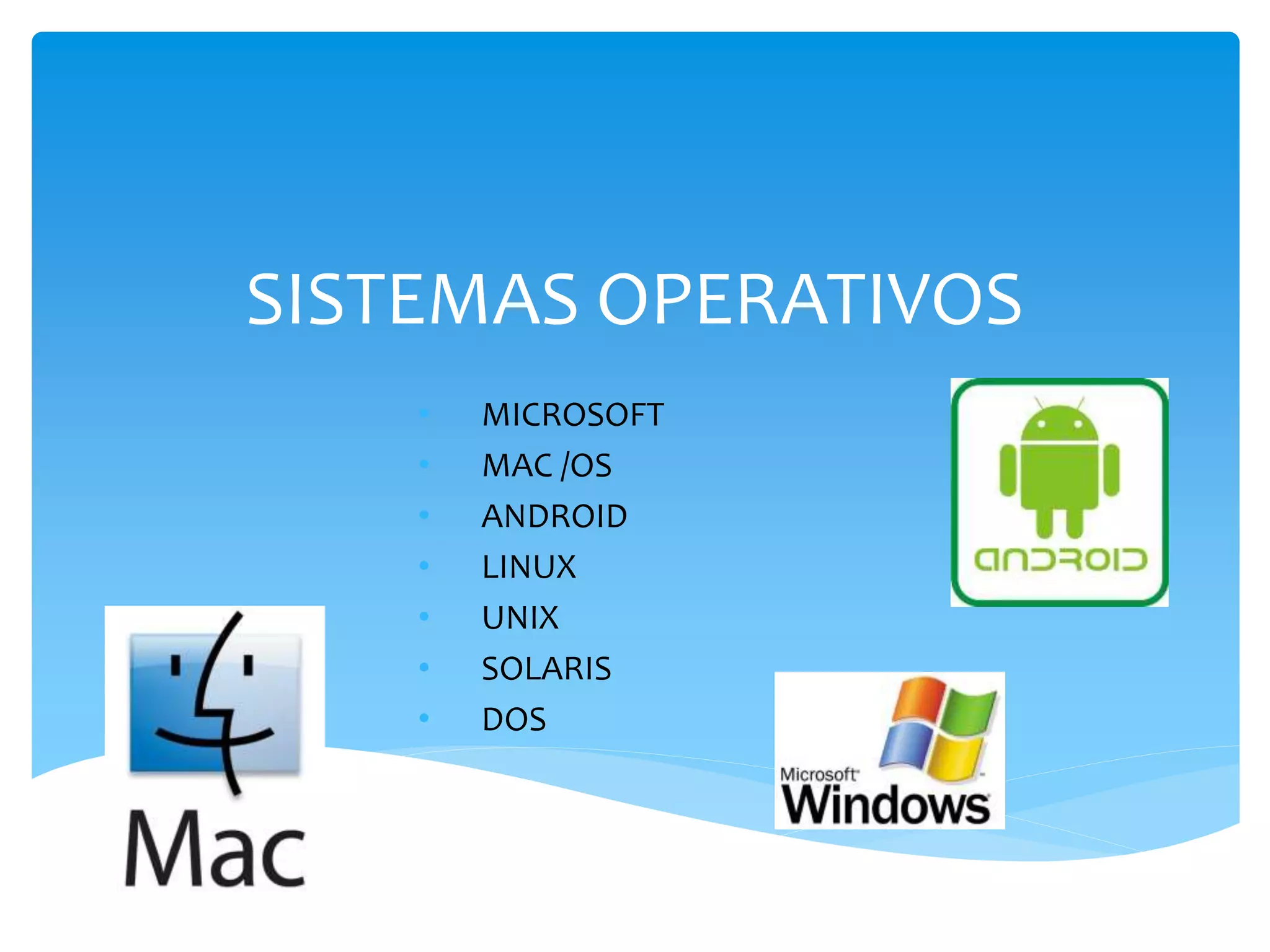 SISTEMAS OPERATIVOS
• MICROSOFT
• MAC /OS
• ANDROID
• LINUX
• UNIX
• SOLARIS
• DOS