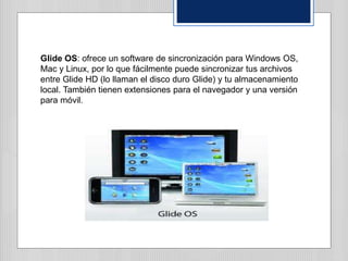 Glide OS: ofrece un software de sincronización para Windows OS,
Mac y Linux, por lo que fácilmente puede sincronizar tus a...