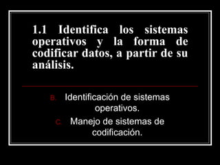 1.1 Identifica los sistemas 
operativos y la forma de 
codificar datos, a partir de su 
análisis. 
B. Identificación de sistemas 
operativos. 
C. Manejo de sistemas de 
codificación. 
 