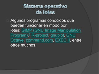 Algunos programas conocidos que 
pueden funcionar en modo por 
lotes: GIMP (GNU Image Manipulation 
Program),1 R-project, gnuplot, GNU 
Octave, command.com, EXEC II, entre 
otros muchos. 
 