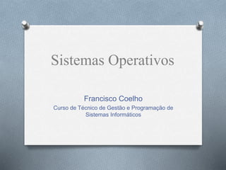 Sistemas Operativos 
Francisco Coelho 
Curso de Técnico de Gestão e Programação de 
Sistemas Informáticos 
 
