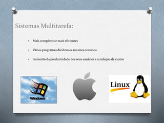 Sistemas Multitarefa: 
• Mais complexos e mais eficientes 
• Vários programas dividem os mesmos recursos 
• Aumento da produtividade dos seus usuários e a redução de custos 
 