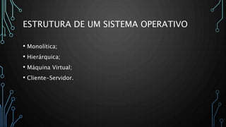 ESTRUTURA DE UM SISTEMA OPERATIVO
• Monolítica;
• Hierárquica;
• Máquina Virtual;
• Cliente-Servidor.
 