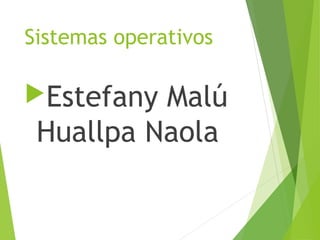 Sistemas operativos 
Estefany Malú 
Huallpa Naola 
 