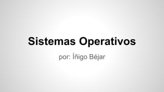Sistemas Operativos 
por: Íñigo Béjar 
 