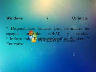 Windows 7 Ultímate 
* Disponibilidad limitada para fabricantes de 
equipos originales (OEM) y tiendas. 
* Incluye todas las características de Windows 7 
Enterprise. 
 