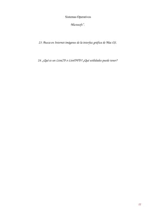 Sistemas Operativos 
Microsoft”. 
23. Busca en Internet imágenes de la interfaz gráfica de Mac OS. 
24. ¿Qué es un LiveCD o LiveDVD? ¿Qué utilidades puede tener? 
11 
 