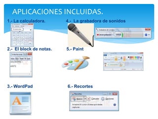 APLICACIONES INCLUIDAS. 
1.- La calculadora. 4.- La grabadora de sonidos 
2.- El block de notas. 5.- Paint 
3.- WordPad 6.- Recortes 
 