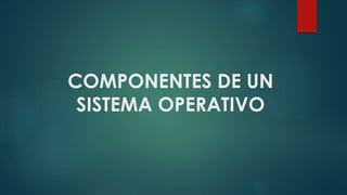 COMPONENTES DE UN 
SISTEMA OPERATIVO 
 