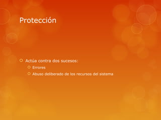 Protección 
 Actúa contra dos sucesos: 
 Errores 
 Abuso deliberado de los recursos del sistema 
 