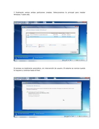 Y finalmente vemos ambas particiones creadas. Seleccionamos la principal para instalar
Windows 7 sobre ella.
El proceso es totalmente automático, sin intervención de usuario. El sistema se reinicia cuando
lo requiere y continúa hasta el final:
 