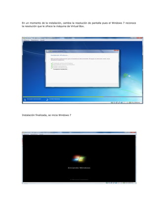 En un momento de la instalación, cambia la resolución de pantalla pues el Windows 7 reconoce
la resolución que le ofrece la máquina de Virtual Box.
Instalación finalizada, se inicia Windows 7
 
