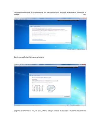 Introducimos la clave de producto que nos ha suministrado Microsoft a la hora de descargar la
imagen ISO.
Confirmamos fecha, hora y zona horaria
Elegimos el entorno de red, en casa, oficina o lugar público de acuerdo a nuestras necesidades
 