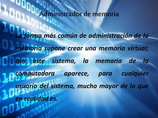 Administradorde memoria
• La forma más común de administración de la
memoria supone crear una memoria virtual;
con este sistema, la memoria de la
computadora aparece, para cualquier
usuario del sistema, mucho mayor de lo que
en realidad es.
 