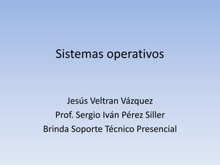Sistemas operativos
Jesús Veltran Vázquez
Prof. Sergio Iván Pérez Siller
Brinda Soporte Técnico Presencial
 