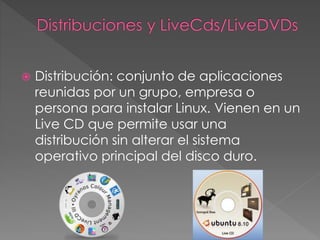  Distribución: conjunto de aplicaciones
reunidas por un grupo, empresa o
persona para instalar Linux. Vienen en un
Live CD que permite usar una
distribución sin alterar el sistema
operativo principal del disco duro.
 
